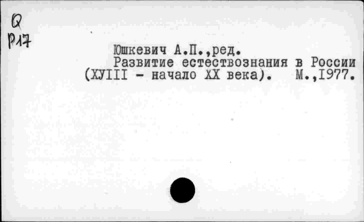 ﻿о рд
Юшкевич А.П.,ред.
Развитие естествознания (ХУШ - начало АХ века;.
России .,1977.